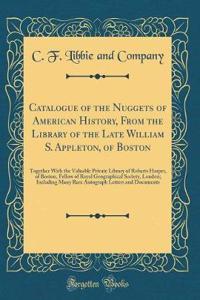 Catalogue of the Nuggets of American History, from the Library of the Late William S. Appleton, of Boston: Together with the Valuable Private Library of Robarts Harper, of Boston, Fellow of Royal Geographical Society, London; Including Many Rare Au