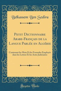 Petit Dictionnaire Arabe-Franï¿½ais de la Langue Parlï¿½e En Algï¿½rie: Contenant Les Mots Et Les Formules Employï¿½s Dans Les Lettres Et Les Actes Judiciaires (Classic Reprint)