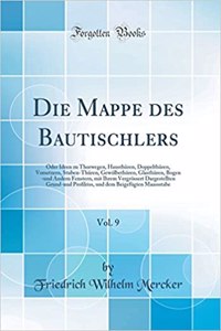 Die Mappe Des Bautischlers, Vol. 9: Oder Ideen Zu Thorwegen, HausthÃ¼ren, DoppelthÃ¼ren, Vorsetzern, Stuben-ThÃ¼ren, GewÃ¶lbethÃ¼ren, GlasthÃ¼ren, Bogen -Und Andern Fenstern, Mit Ihrem VergrÃ¶ssert Dargestellten Grund-Und Proﬁlriss, Und Dem