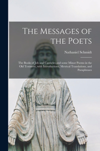 Messages of the Poets; the Books of Job and Canticles and Some Minor Poems in the Old Testment, With Introductions, Metrical Translations, and Paraphrases
