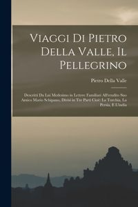 Viaggi Di Pietro Della Valle, Il Pellegrino: Descritti Da Lui Medesimo in Lettere Familiari All'erudito Suo Amico Mario Schipano, Divisi in Tre Parti Cioè La Turchia, La Persia, E L'india