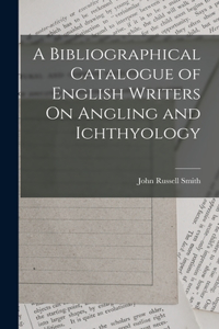 Bibliographical Catalogue of English Writers On Angling and Ichthyology