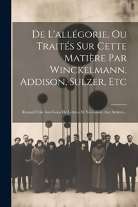 De L'allégorie, Ou Traités Sur Cette Matière Par Winckelmann, Addison, Sulzer, Etc