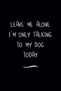 Leave Me Alone I'm Only Talking To My Dog Today