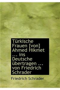 Turkische Frauen [Von] Ahmed Hikmet ... Ins Deutsche Ubertragen ... Von Friedrich Schrader