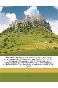 Syllabaire François, Or a French Spelling-Book: Containing the Names and Use of French Letters ... Short and Pleasing Essays On Reading ... an Introduction to French Grammar ... a Vocabulary ... C