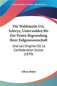 Waldstaette Uri, Schwyz, Unterwalden Bis Zur Festen Begrundung Ihrer Eidgenossenschaft