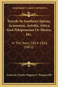 Travels In Southern Epirus, Acarnania, Aetolia, Attica And Peloponesus Or Morea, Etc.