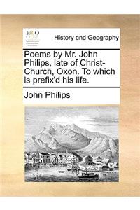 Poems by Mr. John Philips, Late of Christ-Church, Oxon. to Which Is Prefix'd His Life.