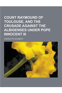Count Raymound of Toulouse, and the Crusade Against the Albigenses Under Pope Innocent III