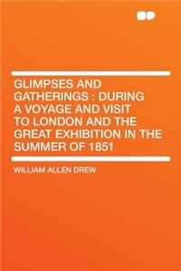 Glimpses and Gatherings: During a Voyage and Visit to London and the Great Exhibition in the Summer of 1851