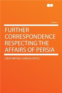 Further Correspondence Respecting the Affairs of Persia