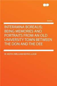 Interamna Borealis; Being Memories and Portraits from an Old University Town Between the Don and the Dee
