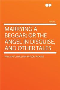 Marrying a Beggar; Or the Angel in Disguise, and Other Tales