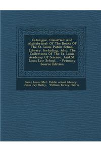 Catalogue, Classified and Alphabetical: Of the Books of the St. Louis Public School Library. Including, Also, the Collections of the St. Louis Academy of Science, and St. Louis Law School...