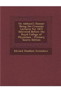 On Addison's Disease: Being the Croonian Lectures for 1875 Delivered Before the Royal College of Physicians
