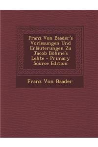 Franz Von Baader's Vorlesungen Und Erlauterungen Zu Jacob Bohme's Lehte