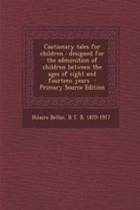 Cautionary Tales for Children: Designed for the Admonition of Children Between the Ages of Eight and Fourteen Years - Primary Source Edition