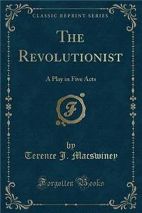 The Revolutionist: A Play in Five Acts (Classic Reprint)