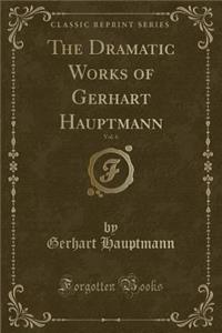 The Dramatic Works of Gerhart Hauptmann, Vol. 6 (Classic Reprint)