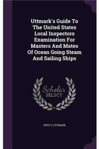Uttmark's Guide To The United States Local Inspectors Examination For Masters And Mates Of Ocean Going Steam And Sailing Ships