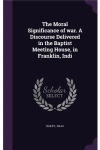 The Moral Significance of War. a Discourse Delivered in the Baptist Meeting House, in Franklin, Indi