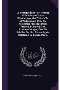 La Poétique [The Part Dealing With Poetry of Cours D'esthétique, the Editor's Tr. of Vorlesungen Über Die Aesthetik] Précédée D'une Préface, Et Suivie D'un Examen Critique, Extr. De Schiller Etc. Sur Divers Sujets Relatifs À La Poésie, Par C.