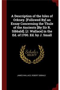 A Description of the Isles of Orkney. [followed By] an Essay Concerning the Thule of the Ancients [by Sir R. Sibbald]. [j. Wallace] in the Ed. of 1700. Ed. by J. Small