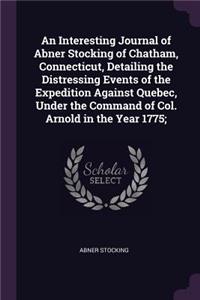 An Interesting Journal of Abner Stocking of Chatham, Connecticut, Detailing the Distressing Events of the Expedition Against Quebec, Under the Command of Col. Arnold in the Year 1775;
