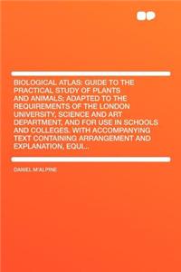 Biological Atlas: Guide to the Practical Study of Plants and Animals; Adapted to the Requirements of the London University, Science and Art Department, and for Use in Schools and Colleges. with Accompanying Text Containing Arrangement and Explanati