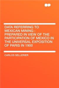 Data Referring to Mexican Mining: Prepared in View of the Participation of Mexico in the Universal Exposition of Paris in 1900