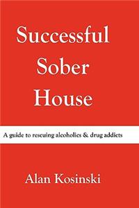 Successful Sober House: A Guide to Rescuing Alcoholics & Drug Addicts