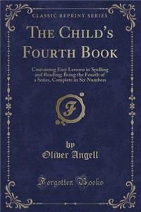 The Child's Fourth Book: Containing Easy Lessons in Spelling and Reading; Being the Fourth of a Series, Complete in Six Numbers (Classic Reprint)