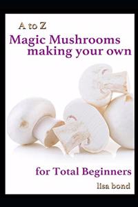 A to Z Magic Mushrooms Making Your Own for Total Beginners