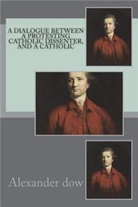 A dialogue between a protesting catholic dissenter, and a Catholic