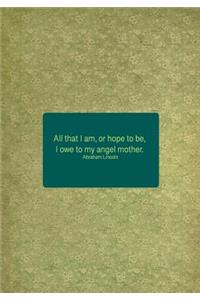 All That I Am, or Hope to Be, I Owe to My Angel Mother. Abraham Lincoln