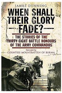 When Shall Their Glory Fade?: The Stories of the Thirty-Eight Battle Honours of the Army Commandos 1940-1945