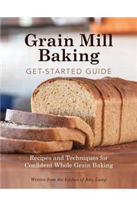 Grain Mill Baking Get-Started Guide: Recipes and Techniques for Confident Whole Grain Baking