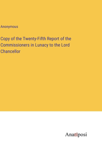Copy of the Twenty-Fifth Report of the Commissioners in Lunacy to the Lord Chancellor