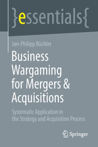 Business Wargaming for Mergers & Acquisitions: Systematic Application in the Strategy and Acquisition Process (essentials)