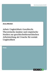 Arbeit. Ungleichheit. Geschlecht. Theoretische Ansätze und empirische Studien zur geschlechtshierarchischen Arbeitsteilung als Ursache für soziale Ungleichheit