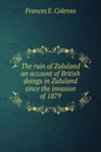 ruin of Zululand an account of British doings in Zululand since the invasion of 1879