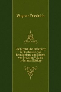 Die jugend und erziehung der kurfursten von Brandenburg und konige von Preussen Volume 1 (German Edition)