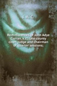 Reminiscences of John Adye Curran, k.c., late county court judge and chairman of quarter sessions;
