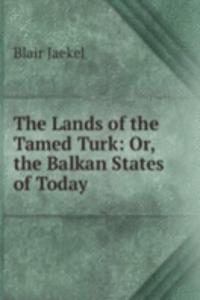 Lands of the Tamed Turk: Or, the Balkan States of Today