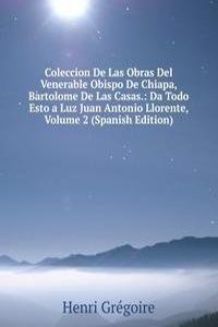 Coleccion De Las Obras Del Venerable Obispo De Chiapa, Bartolome De Las Casas.: Da Todo Esto a Luz Juan Antonio Llorente, Volume 2 (Spanish Edition)