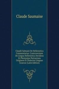 Claudii Salmasii De Hellenistica Commentarius: Controversiam De Lingua Hellenistica Decidens Et Plenissime Pertractans Originem Et Dialectos Linguae Graecae (Latin Edition)