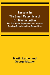 Lessons in the Small Catechism of Dr. Martin Luther; For the Senior Department of Lutheran Sunday-Schools and for General Use