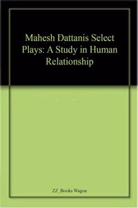 Mahesh Dattanis Select Plays: A Study in Human Relationship