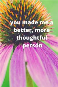 you made me a better, more thoughtful person